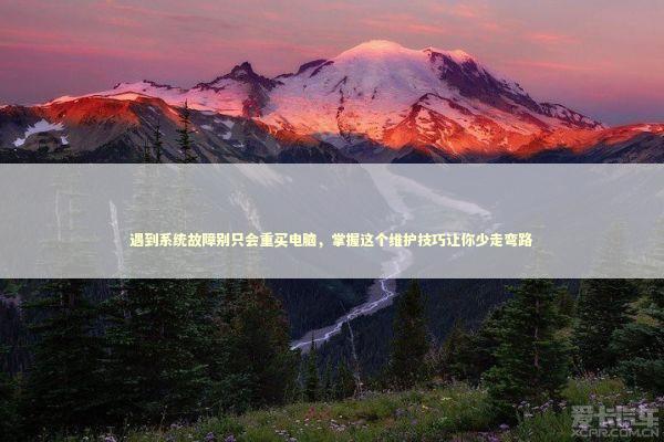 遇到系统故障别只会重买电脑，掌握这个维护技巧让你少走弯路