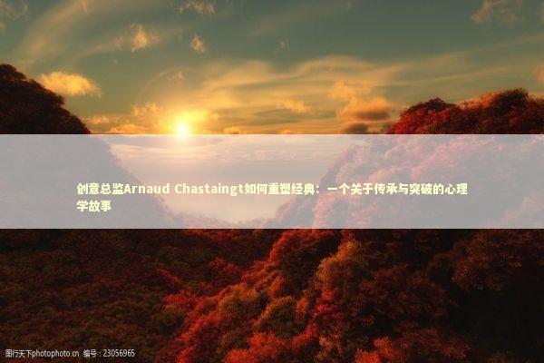 创意总监Arnaud Chastaingt如何重塑经典:一个关于传承与突破的心理学故事 创意总监Arnaud Chastaingt如何重塑经典:一个关于传承与突破的心理学故事 时尚用品