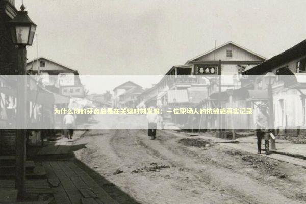 为什么你的牙齿总是在关键时刻发难：一位职场人的抗敏感真实记录